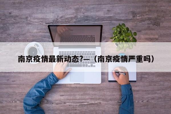 南京疫情最新动态?—（南京疫情严重吗）