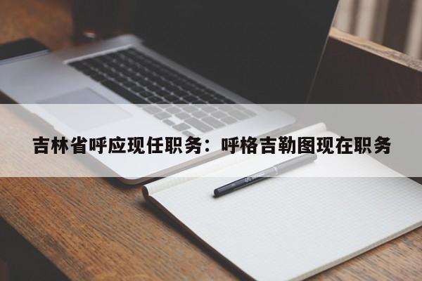 吉林省呼应现任职务：呼格吉勒图现在职务