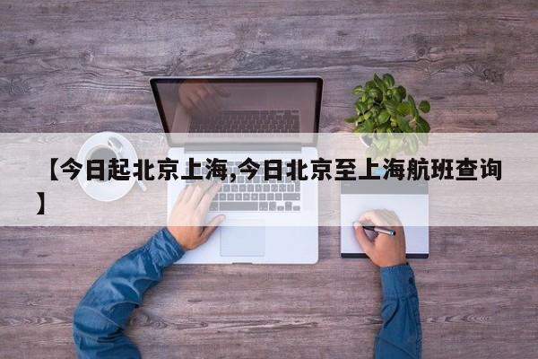 【今日起北京上海,今日北京至上海航班查询】