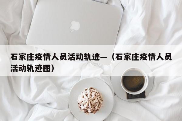 石家庄疫情人员活动轨迹—（石家庄疫情人员活动轨迹图）