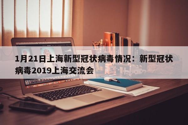 1月21日上海新型冠状病毒情况：新型冠状病毒2019上海交流会