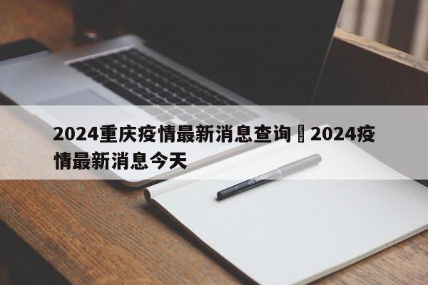 2024重庆疫情最新消息查询›2024疫情最新消息今天