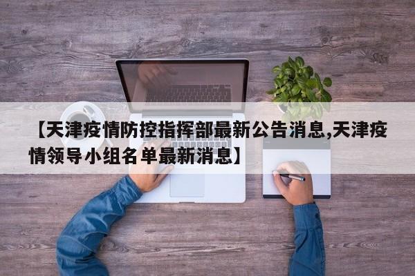 【天津疫情防控指挥部最新公告消息,天津疫情领导小组名单最新消息】