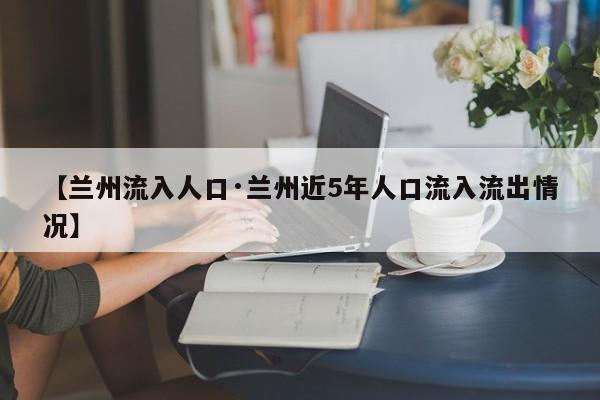 【兰州流入人口·兰州近5年人口流入流出情况】