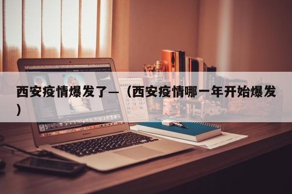 西安疫情爆发了—（西安疫情哪一年开始爆发）