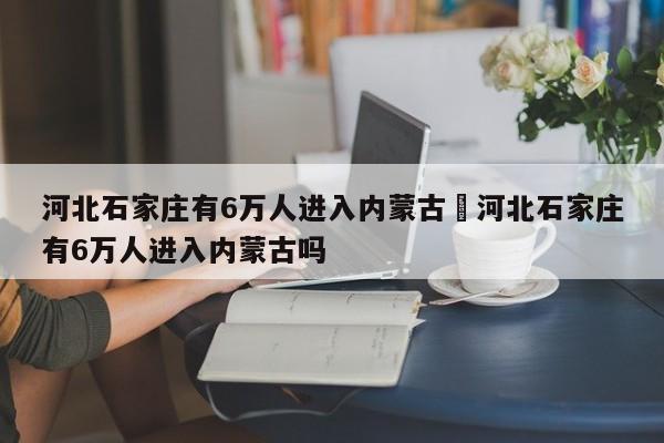 河北石家庄有6万人进入内蒙古›河北石家庄有6万人进入内蒙古吗