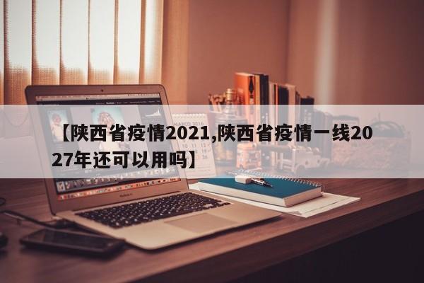 【陕西省疫情2021,陕西省疫情一线2027年还可以用吗】