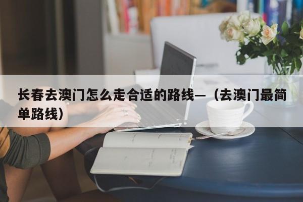 长春去澳门怎么走合适的路线—（去澳门最简单路线）