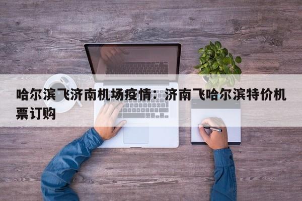 哈尔滨飞济南机场疫情：济南飞哈尔滨特价机票订购