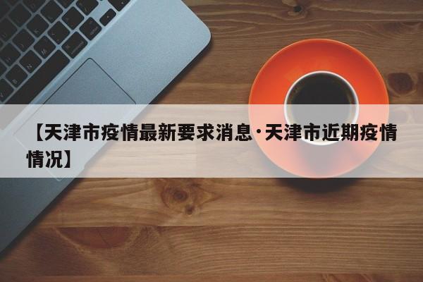 【天津市疫情最新要求消息·天津市近期疫情情况】