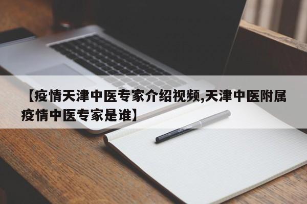 【疫情天津中医专家介绍视频,天津中医附属疫情中医专家是谁】