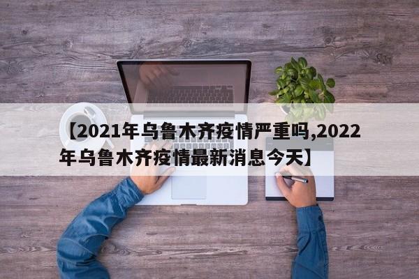 【2021年乌鲁木齐疫情严重吗,2022年乌鲁木齐疫情最新消息今天】