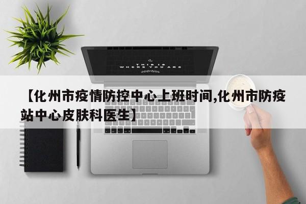 【化州市疫情防控中心上班时间,化州市防疫站中心皮肤科医生】