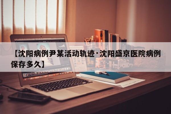 【沈阳病例尹某活动轨迹·沈阳盛京医院病例保存多久】