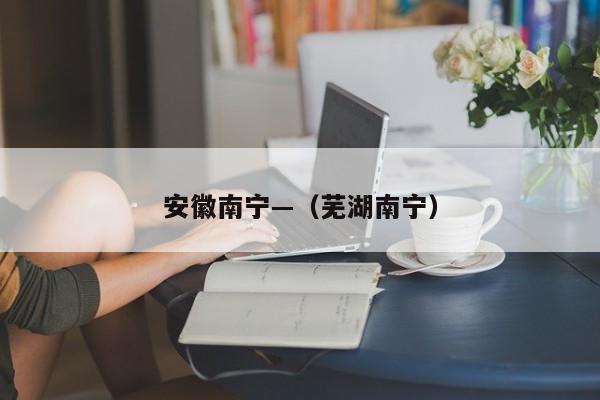 安徽南宁—（芜湖南宁）
