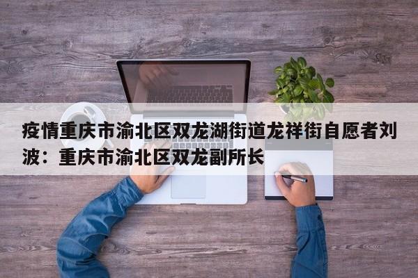 疫情重庆市渝北区双龙湖街道龙祥街自愿者刘波：重庆市渝北区双龙副所长