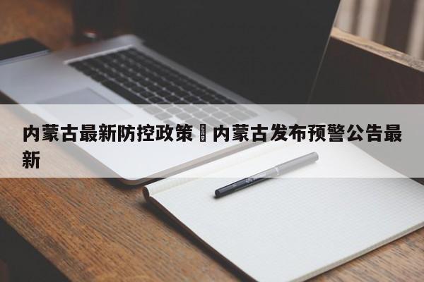 内蒙古最新防控政策›内蒙古发布预警公告最新