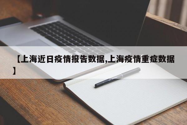 【上海近日疫情报告数据,上海疫情重症数据】