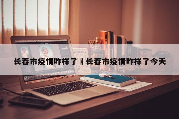 长春市疫情咋样了›长春市疫情咋样了今天