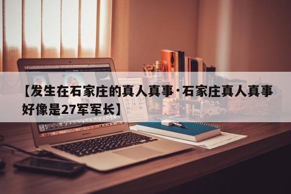 【发生在石家庄的真人真事·石家庄真人真事 好像是27军军长】