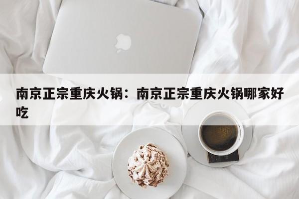 南京正宗重庆火锅：南京正宗重庆火锅哪家好吃