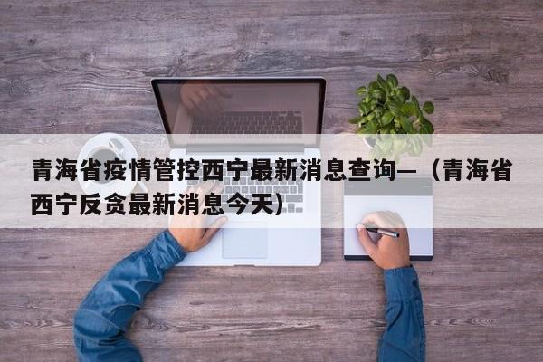 青海省疫情管控西宁最新消息查询—（青海省西宁反贪最新消息今天）
