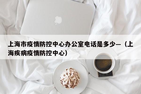 上海市疫情防控中心办公室电话是多少—（上海疾病疫情防控中心）