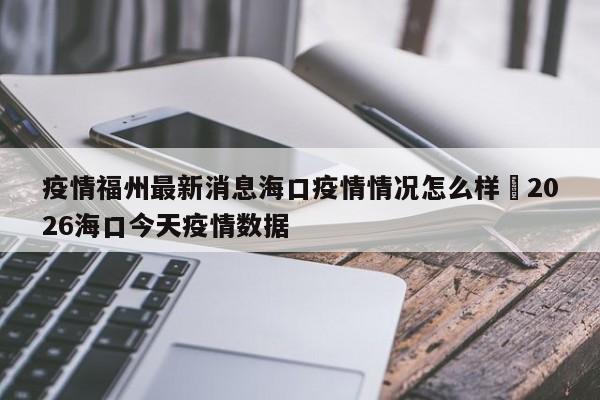 疫情福州最新消息海口疫情情况怎么样›2026海口今天疫情数据