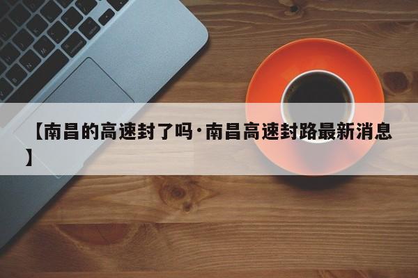 【南昌的高速封了吗·南昌高速封路最新消息】