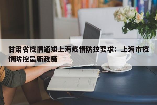 甘肃省疫情通知上海疫情防控要求：上海市疫情防控最新政策