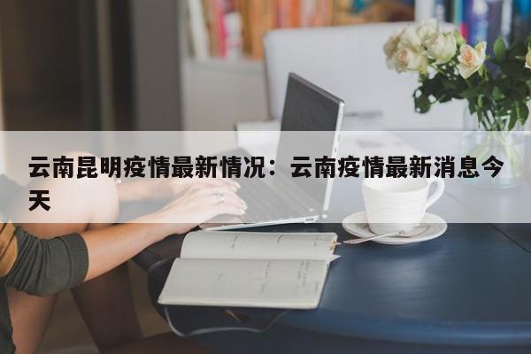 云南昆明疫情最新情况：云南疫情最新消息今天
