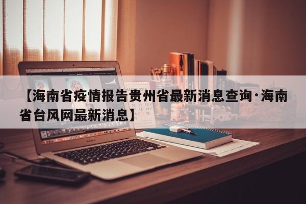 【海南省疫情报告贵州省最新消息查询·海南省台风网最新消息】