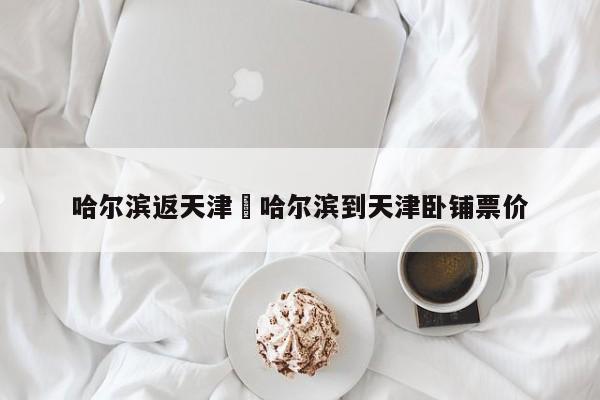 哈尔滨返天津›哈尔滨到天津卧铺票价