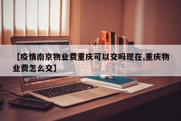 【疫情南京物业费重庆可以交吗现在,重庆物业费怎么交】