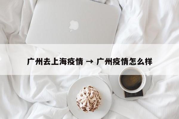 广州去上海疫情 → 广州疫情怎么样