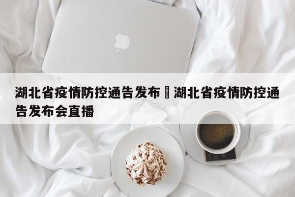 湖北省疫情防控通告发布›湖北省疫情防控通告发布会直播