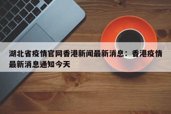 湖北省疫情官网香港新闻最新消息：香港疫情最新消息通知今天