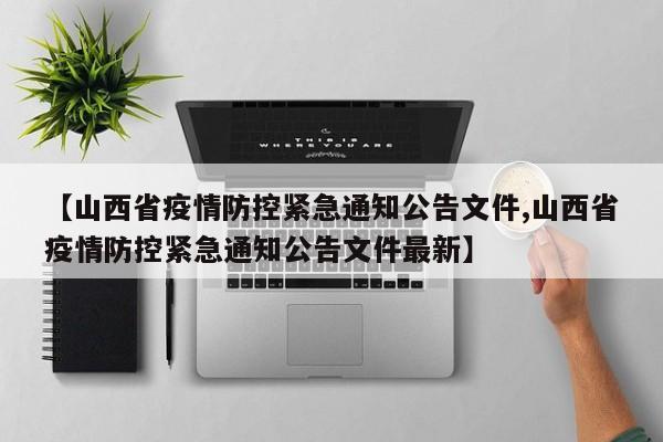 【山西省疫情防控紧急通知公告文件,山西省疫情防控紧急通知公告文件最新】