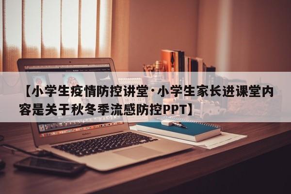 【小学生疫情防控讲堂·小学生家长进课堂内容是关于秋冬季流感防控PPT】
