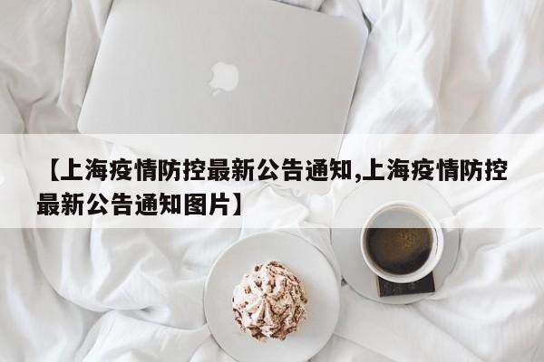 【上海疫情防控最新公告通知,上海疫情防控最新公告通知图片】