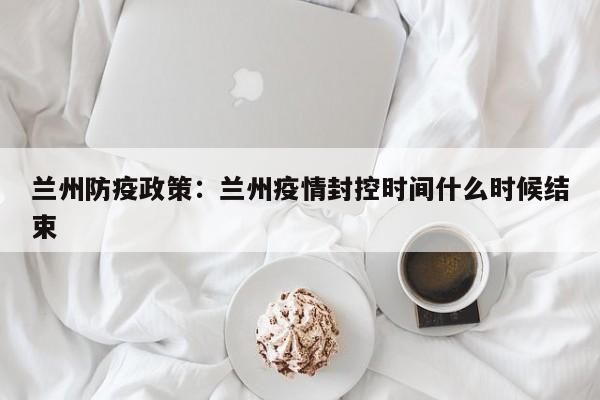 兰州防疫政策：兰州疫情封控时间什么时候结束