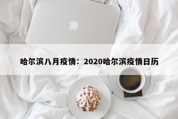 哈尔滨八月疫情：2020哈尔滨疫情日历