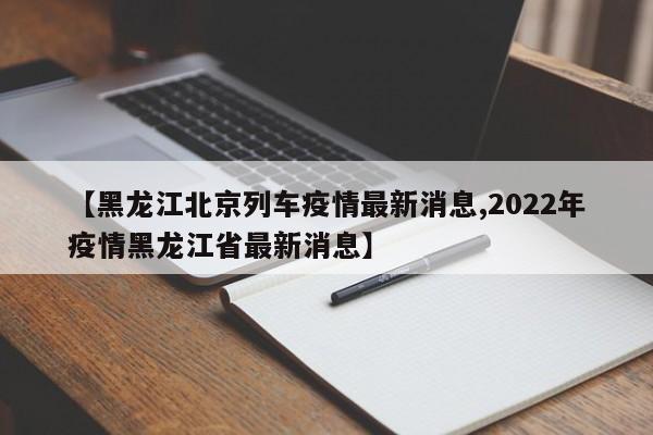 【黑龙江北京列车疫情最新消息,2022年疫情黑龙江省最新消息】