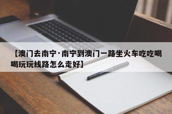 【澳门去南宁·南宁到澳门一路坐火车吃吃喝喝玩玩线路怎么走好】