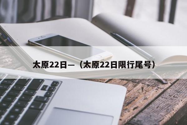 太原22日—（太原22日限行尾号）