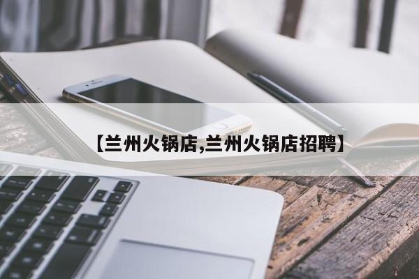 【兰州火锅店,兰州火锅店招聘】