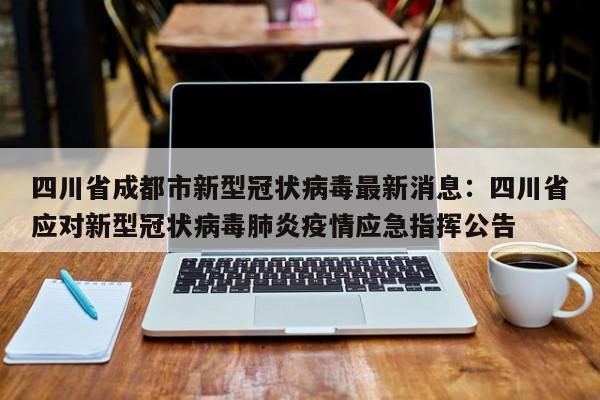 四川省成都市新型冠状病毒最新消息:四川省应对新型冠状病毒肺炎疫情应急指挥公告