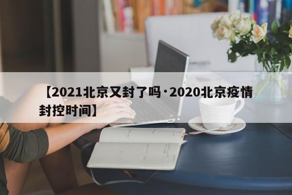 【2021北京又封了吗·2020北京疫情封控时间】