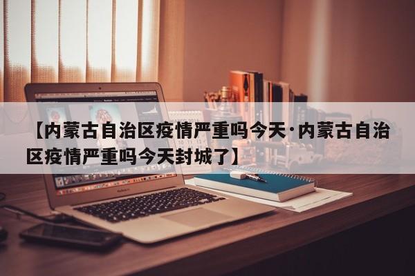 【内蒙古自治区疫情严重吗今天·内蒙古自治区疫情严重吗今天封城了】