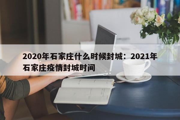 2020年石家庄什么时候封城：2021年石家庄疫情封城时间